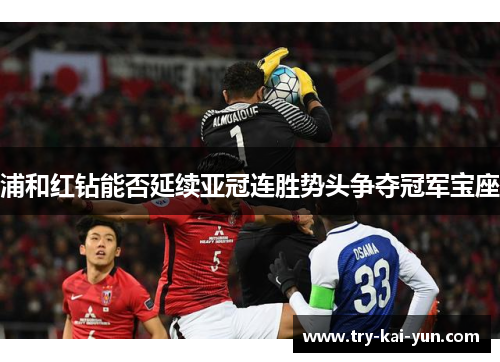 浦和红钻能否延续亚冠连胜势头争夺冠军宝座