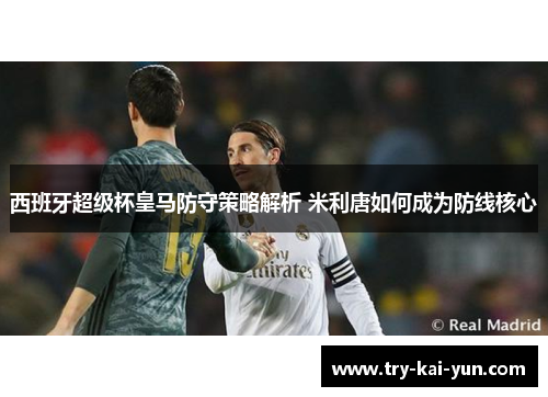 西班牙超级杯皇马防守策略解析 米利唐如何成为防线核心
