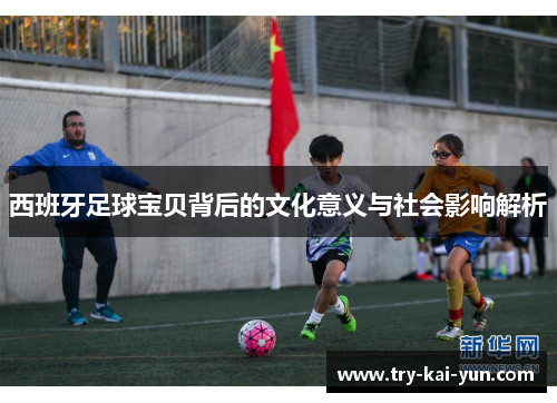 西班牙足球宝贝背后的文化意义与社会影响解析