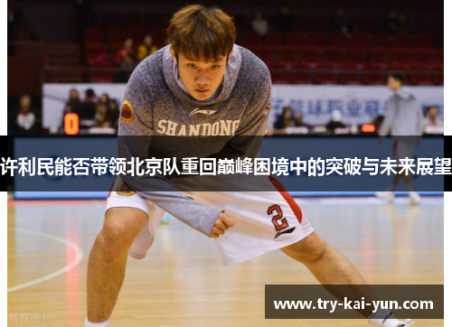许利民能否带领北京队重回巅峰困境中的突破与未来展望