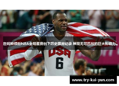 詹姆斯领衔NBA全明星赛创下历史票房纪录 展现无可匹敌的巨大影响力