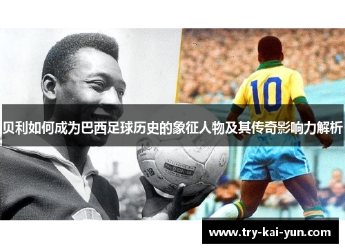贝利如何成为巴西足球历史的象征人物及其传奇影响力解析