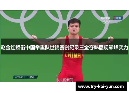 赵金红领衔中国举重队世锦赛创纪录三金夺魁展现巅峰实力