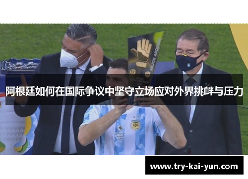 阿根廷如何在国际争议中坚守立场应对外界挑衅与压力