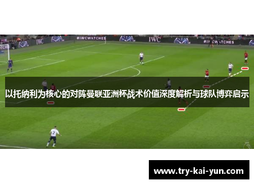 以托纳利为核心的对阵曼联亚洲杯战术价值深度解析与球队博弈启示