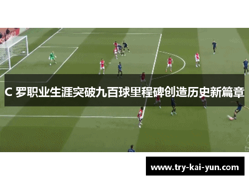 C 罗职业生涯突破九百球里程碑创造历史新篇章