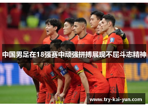 中国男足在18强赛中顽强拼搏展现不屈斗志精神