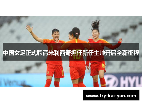 中国女足正式聘请米利西奇担任新任主帅开启全新征程