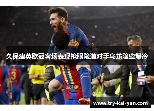 久保建英欧冠客场表现抢眼险造对手乌龙险些爆冷
