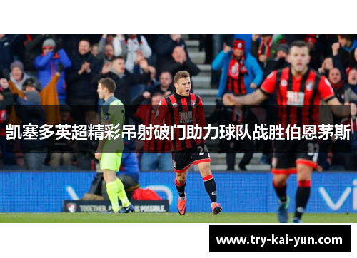 凯塞多英超精彩吊射破门助力球队战胜伯恩茅斯