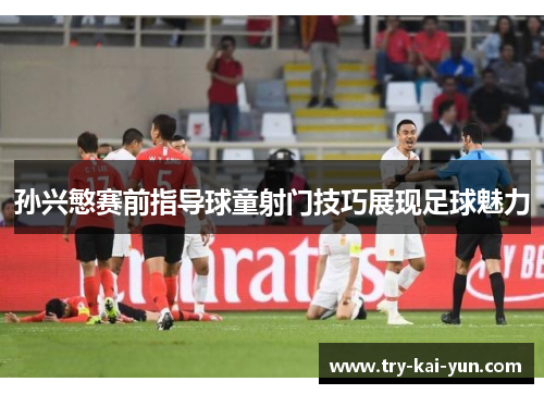 孙兴慜赛前指导球童射门技巧展现足球魅力