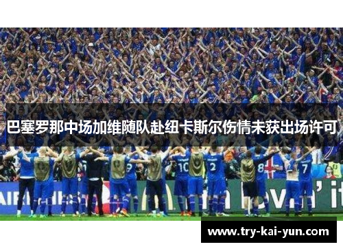 巴塞罗那中场加维随队赴纽卡斯尔伤情未获出场许可