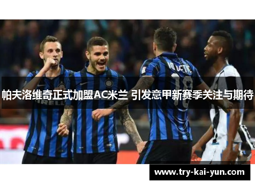 帕夫洛维奇正式加盟AC米兰 引发意甲新赛季关注与期待