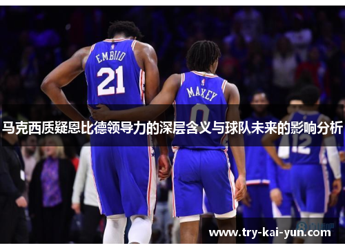 马克西质疑恩比德领导力的深层含义与球队未来的影响分析