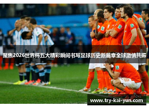 聚焦2026世界杯五大精彩瞬间书写足球历史新篇章全球激情共振