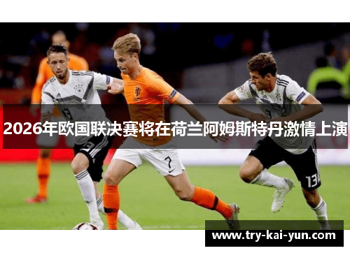 2026年欧国联决赛将在荷兰阿姆斯特丹激情上演