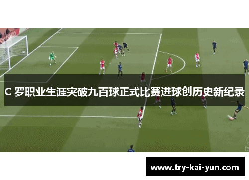 C 罗职业生涯突破九百球正式比赛进球创历史新纪录