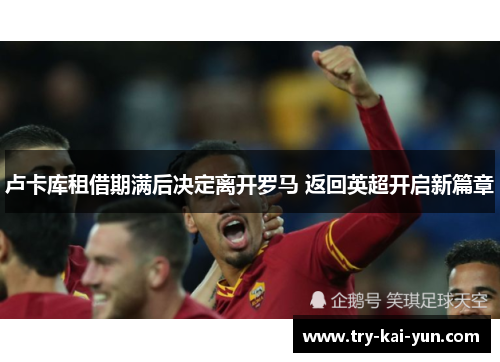 卢卡库租借期满后决定离开罗马 返回英超开启新篇章